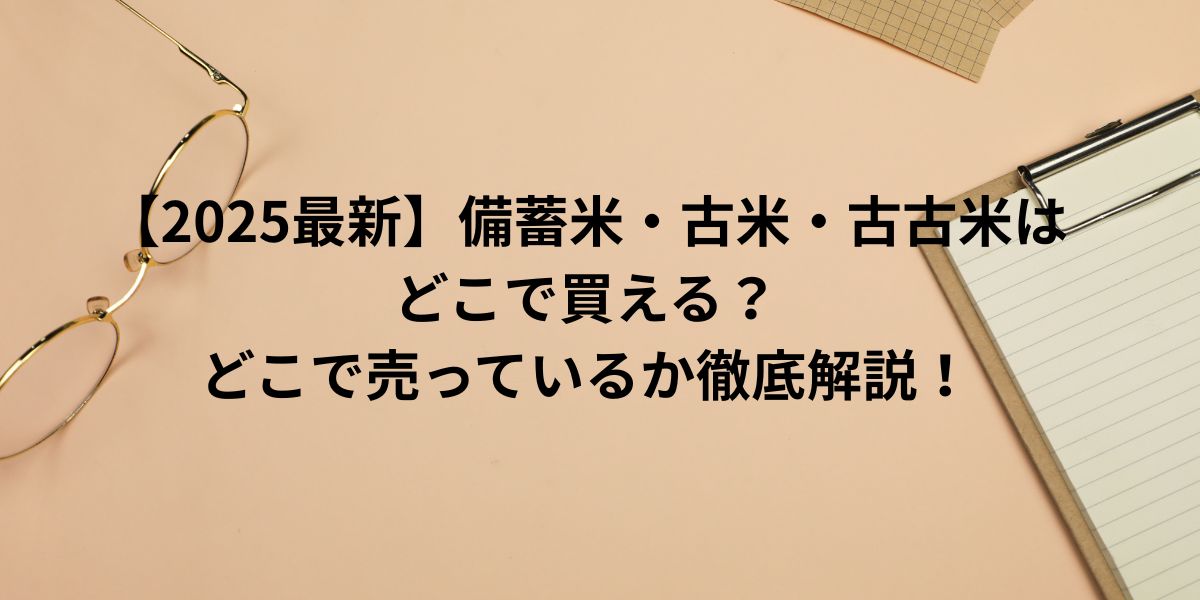 【2025最新】備蓄米・古米・古古米はどこで買える？どこで売っている